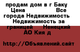 продам дом в г.Баку › Цена ­ 5 500 000 - Все города Недвижимость » Недвижимость за границей   . Ненецкий АО,Кия д.